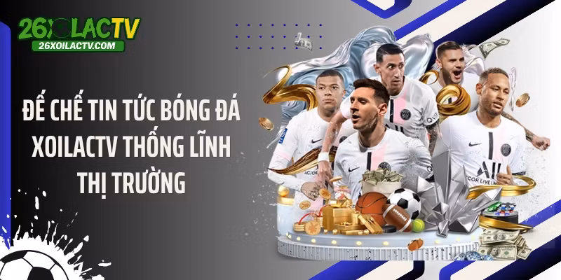 Đế chế tin tức bóng đá Xoilactv thống lĩnh thị trường