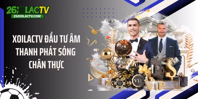 Xoilactv đầu tư âm thanh phát sóng chân thực