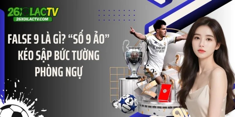 False 9 Là Gì? “Số 9 Ảo” Kéo Sập Bức Tường Phòng Ngự