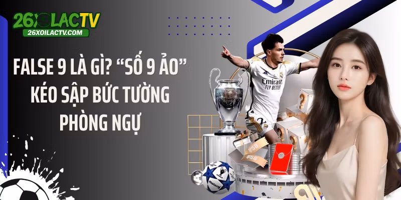 False 9 Là Gì? “Số 9 Ảo” Kéo Sập Bức Tường Phòng Ngự