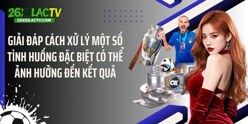 Giải đáp cách xử lý một số tình huống đặc biệt có thể ảnh hưởng đến kết quả