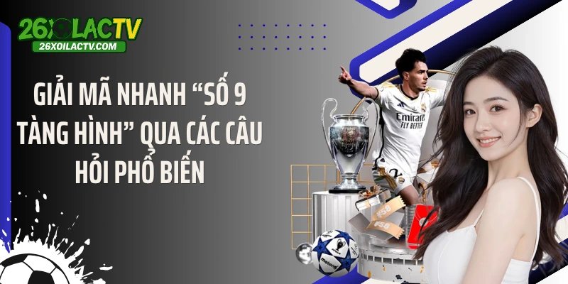 Giải mã nhanh “số 9 tàng hình” qua các câu hỏi phổ biến