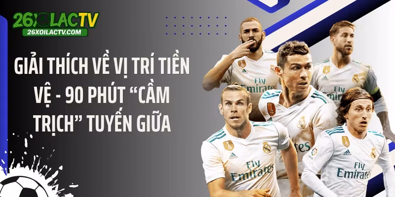 Giải Thích Về Vị Trí Tiền Vệ - 90 Phút “Cầm Trịch” Tuyến Giữa